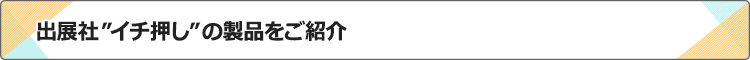 出展社”イチ押し”の製品をご紹介