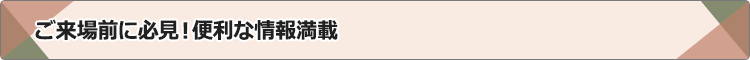 ご来場前に必見！便利な情報満載